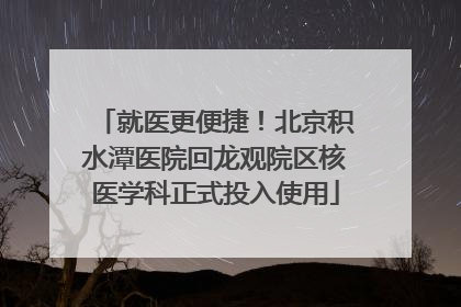 就医更便捷！北京积水潭医院回龙观院区核医学科正式投入使用