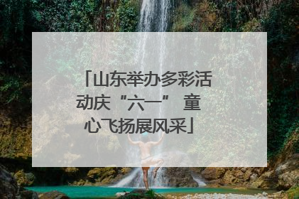 山东举办多彩活动庆“六一” 童心飞扬展风采