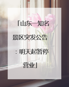 山东一知名景区突发公告：明天起暂停营业