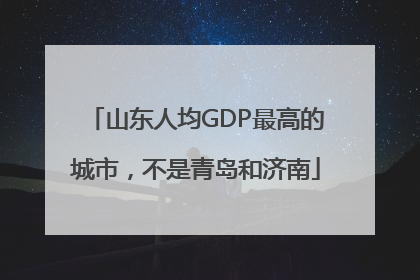 山东人均GDP最高的城市，不是青岛和济南