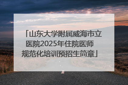 山东大学附属威海市立医院2025年住院医师规范化培训预招生简章