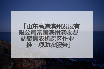 山东高速滨州发展有限公司富国滨州港收费站聚焦农机跨区作业 推三项助农服务