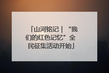山河铭记｜“我们的红色记忆”全民征集活动开始