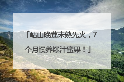 岵山晚荔未熟先火，7个月慢养爆汁蜜果！