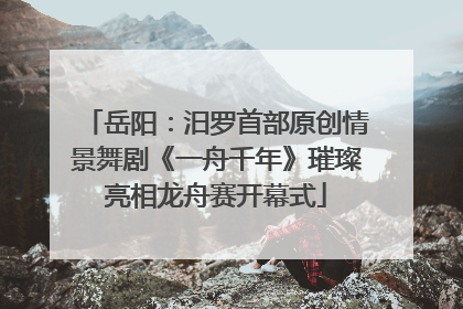 岳阳：汨罗首部原创情景舞剧《一舟千年》璀璨亮相龙舟赛开幕式