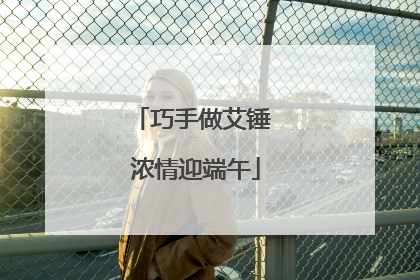 巧手做艾锤 浓情迎端午