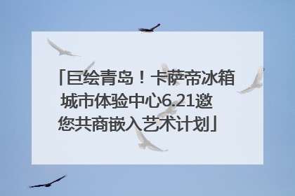 巨绘青岛！卡萨帝冰箱城市体验中心6.21邀您共商嵌入艺术计划