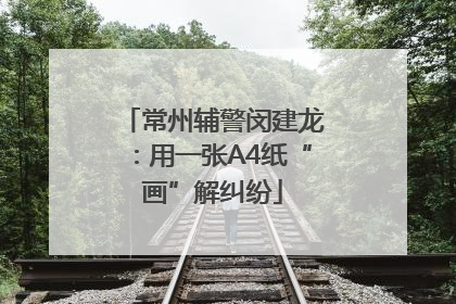常州辅警闵建龙：用一张A4纸“画”解纠纷