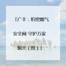 广丰：织密燃气安全网 守护万家烟火（图）