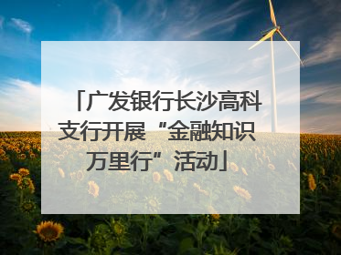 广发银行长沙高科支行开展“金融知识万里行”活动