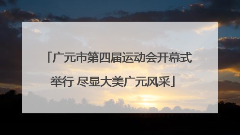 广元市第四届运动会开幕式举行 尽显大美广元风采