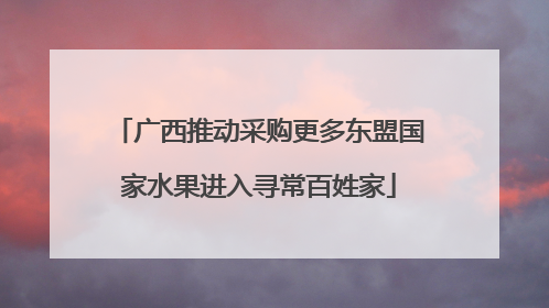 广西推动采购更多东盟国家水果进入寻常百姓家