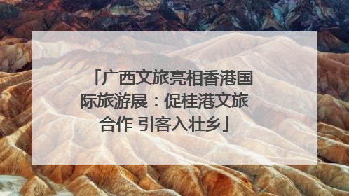 广西文旅亮相香港国际旅游展：促桂港文旅合作 引客入壮乡