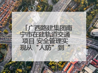 广西路建集团南宁市在建轨道交通项目 安全管理实现从“人防”到“技防”