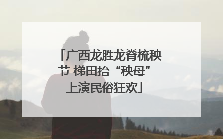广西龙胜龙脊梳秧节 梯田抬“秧母”上演民俗狂欢