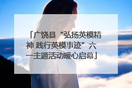 广饶县“弘扬英模精神 践行英模事迹”六一主题活动暖心启幕