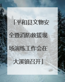 平和县文物安全暨消防救援现场演练工作会在大溪镇召开