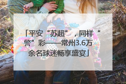 平安“苏超”，同样“警”彩——常州3.6万余名球迷畅享盛宴