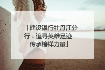 建设银行牡丹江分行：追寻英雄足迹 传承榜样力量
