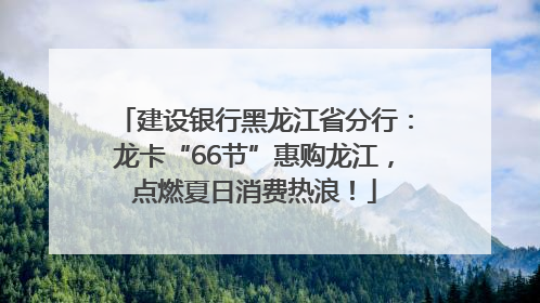 建设银行黑龙江省分行：龙卡“66节”惠购龙江，点燃夏日消费热浪！