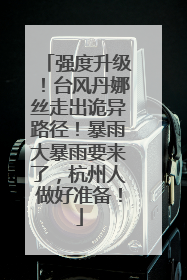 强度升级！台风丹娜丝走出诡异路径！暴雨大暴雨要来了，杭州人做好准备！
