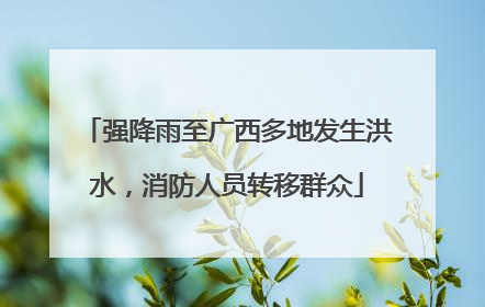 强降雨至广西多地发生洪水，消防人员转移群众
