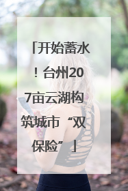 开始蓄水！台州207亩云湖构筑城市“双保险”
