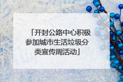 开封公路中心积极参加城市生活垃圾分类宣传周活动