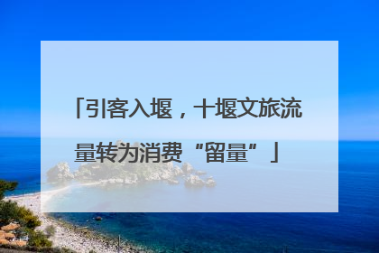 引客入堰，十堰文旅流量转为消费“留量”