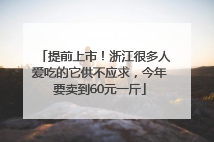提前上市！浙江很多人爱吃的它供不应求，今年要卖到60元一斤