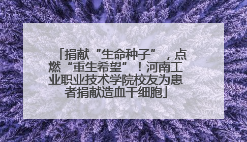 捐献“生命种子”，点燃“重生希望”！河南工业职业技术学院校友为患者捐献造血干细胞