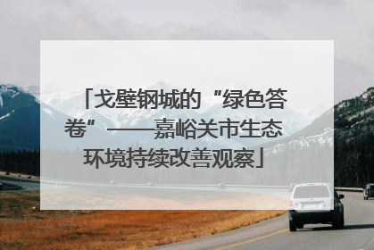 戈壁钢城的“绿色答卷”——嘉峪关市生态环境持续改善观察