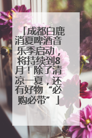 成都白鹿消夏啤酒音乐季启动，将持续到8月！除了清凉一夏，还有好物“必购必带”
