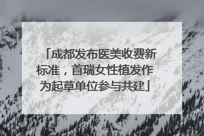 成都发布医美收费新标准，首瑞女性植发作为起草单位参与共建