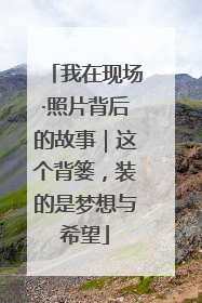 我在现场·照片背后的故事｜这个背篓，装的是梦想与希望