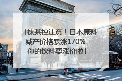 抹茶控注意！日本原料减产价格暴涨170% 你的饮料要涨价啦