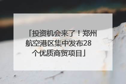 投资机会来了！郑州航空港区集中发布28个优质商贸项目