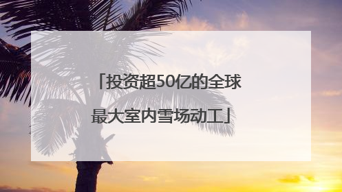 投资超50亿的全球最大室内雪场动工