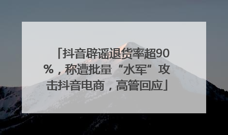 抖音辟谣退货率超90%，称遭批量“水军”攻击抖音电商，高管回应