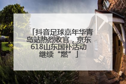 抖音足球嘉年华青岛站热烈收官，京东618山东国补活动继续“燃”