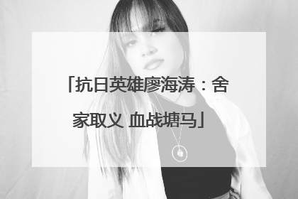 抗日英雄廖海涛：舍家取义 血战塘马