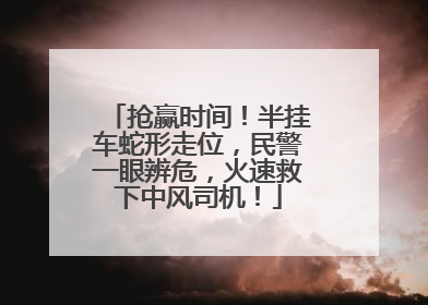 抢赢时间！半挂车蛇形走位，民警一眼辨危，火速救下中风司机！