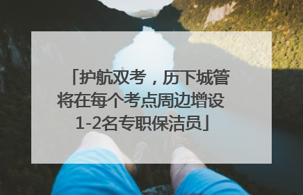 护航双考，历下城管将在每个考点周边增设1-2名专职保洁员