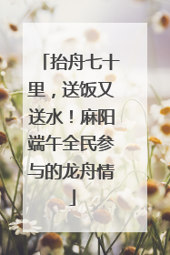 抬舟七十里，送饭又送水！麻阳端午全民参与的龙舟情