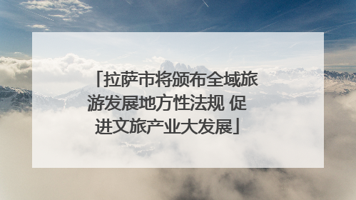 拉萨市将颁布全域旅游发展地方性法规 促进文旅产业大发展