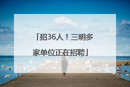 招36人！三明多家单位正在招聘