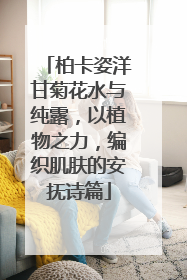 柏卡姿洋甘菊花水与纯露，以植物之力，编织肌肤的安抚诗篇