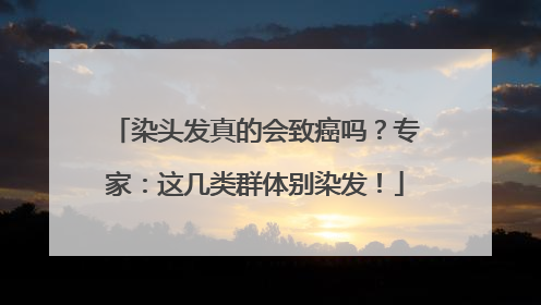 染头发真的会致癌吗？专家：这几类群体别染发！