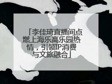 李佳琦直播间点燃上海乐高乐园热情，引领IP消费与文旅融合