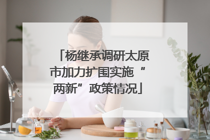 杨继承调研太原市加力扩围实施“两新”政策情况